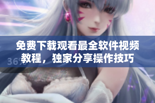 免费下载观看最全软件视频教程，独家分享操作技巧