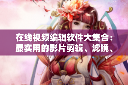 在线视频编辑软件大集合：最实用的影片剪辑、滤镜、调色等功能一应俱全！