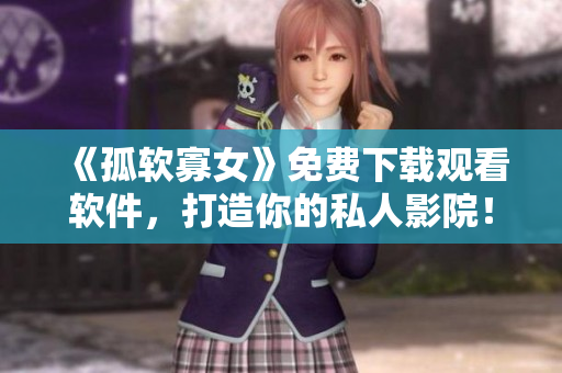 《孤软寡女》免费下载观看软件，打造你的私人影院！