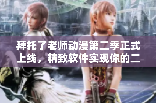 拜托了老师动漫第二季正式上线，精致软件实现你的二次元梦想!