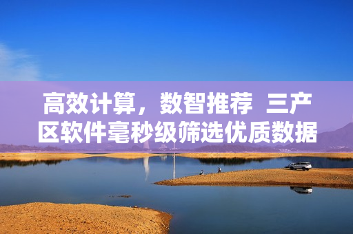 高效计算，数智推荐  三产区软件毫秒级筛选优质数据