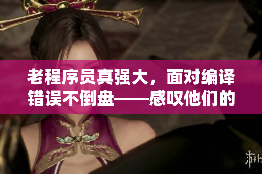 老程序员真强大，面对编译错误不倒盘——感叹他们的专业技能