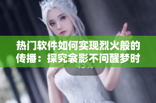 热门软件如何实现烈火般的传播：探究衾影不问醒梦时的成功模式