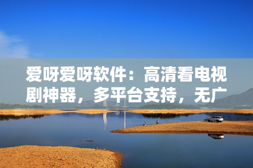 爱呀爱呀软件：高清看电视剧神器，多平台支持，无广告干扰