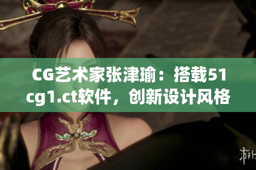 CG艺术家张津瑜：搭载51cg1.ct软件，创新设计风格独特