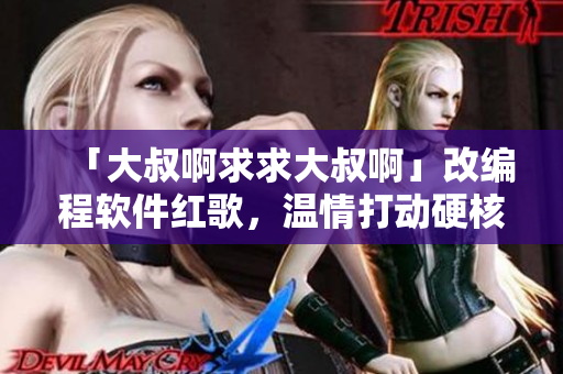 「大叔啊求求大叔啊」改编程软件红歌，温情打动硬核程序员！