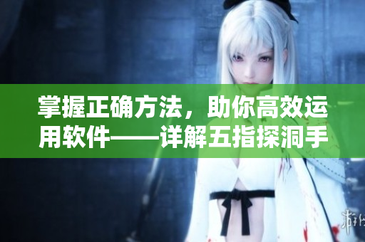 掌握正确方法，助你高效运用软件——详解五指探洞手法