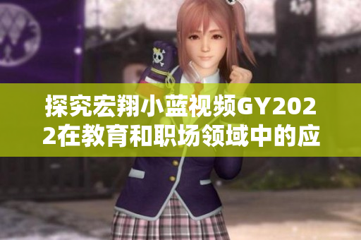 探究宏翔小蓝视频GY2022在教育和职场领域中的应用评价