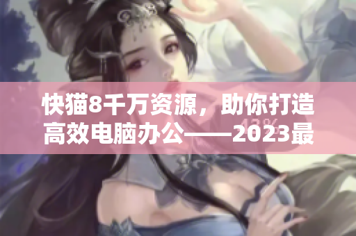 快猫8千万资源，助你打造高效电脑办公——2023最新软件应用指南