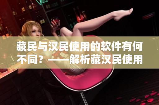藏民与汉民使用的软件有何不同？——解析藏汉民使用软件的异同