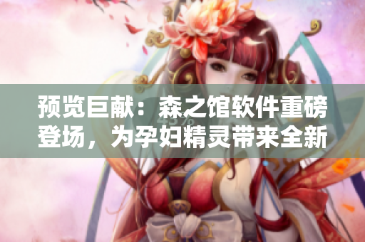 预览巨献：森之馆软件重磅登场，为孕妇精灵带来全新逃脱体验