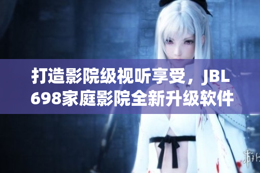 打造影院级视听享受，JBL 698家庭影院全新升级软件揭秘