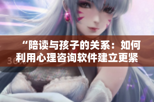 “陪读与孩子的关系：如何利用心理咨询软件建立更紧密的亲子关系？”