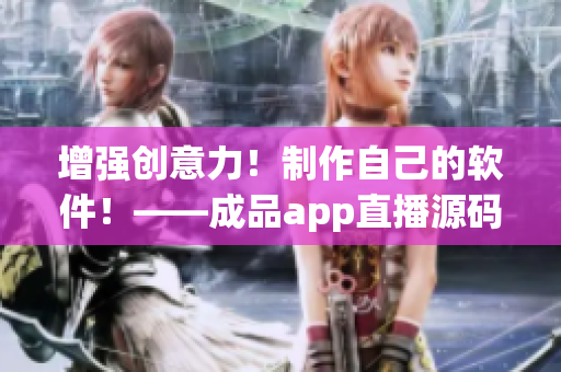 增强创意力！制作自己的软件！——成品app直播源码的好处