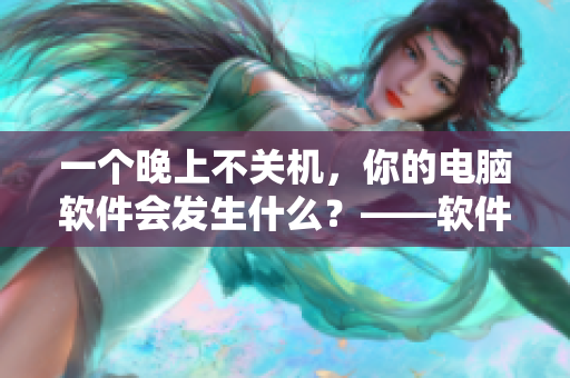 一个晚上不关机，你的电脑软件会发生什么？——软件危害大揭秘