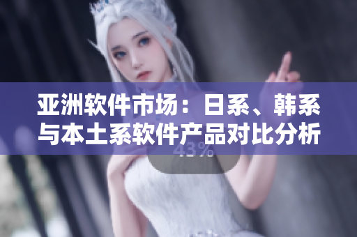 亚洲软件市场：日系、韩系与本土系软件产品对比分析