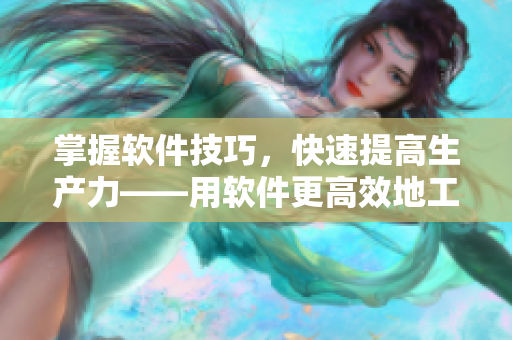 掌握软件技巧，快速提高生产力——用软件更高效地工作，从技巧开始