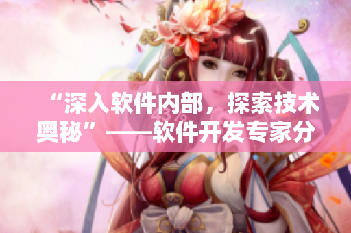 “深入软件内部，探索技术奥秘”——软件开发专家分享经验