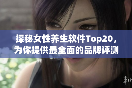 探秘女性养生软件Top20，为你提供最全面的品牌评测和使用感受