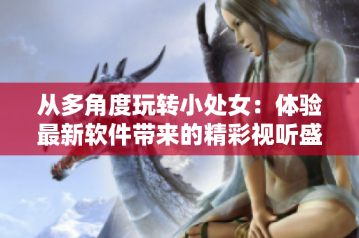 从多角度玩转小处女：体验最新软件带来的精彩视听盛宴！
