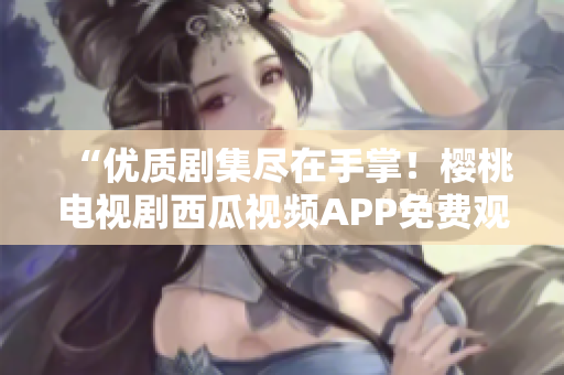 “优质剧集尽在手掌！樱桃电视剧西瓜视频APP免费观看”