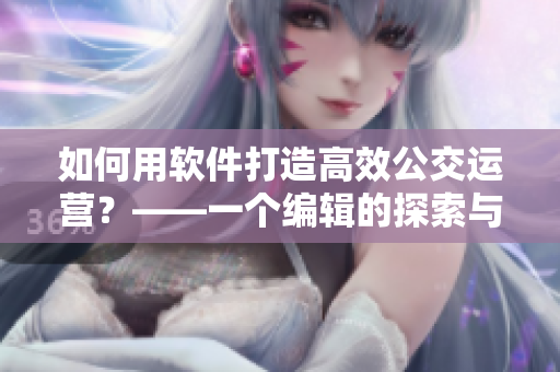 如何用软件打造高效公交运营？——一个编辑的探索与思考