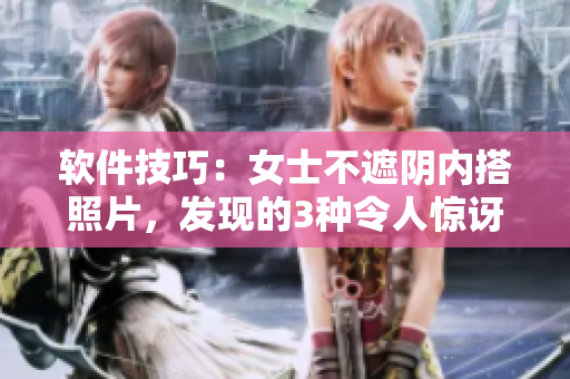 软件技巧：女士不遮阴内搭照片，发现的3种令人惊讶的软件应用