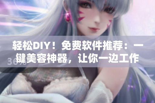 轻松DIY！免费软件推荐：一键美容神器，让你一边工作一边照顾肌肤