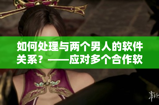 如何处理与两个男人的软件关系？——应对多个合作软件的情况