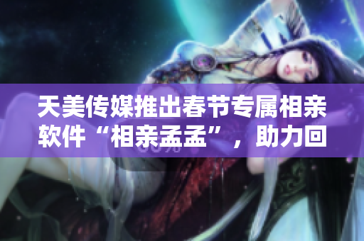 天美传媒推出春节专属相亲软件“相亲孟孟”，助力回家过年的单身青年