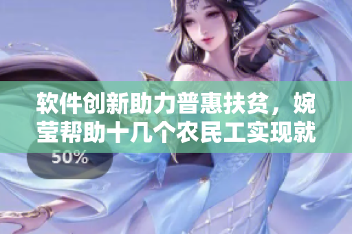 软件创新助力普惠扶贫，婉莹帮助十几个农民工实现就业梦想