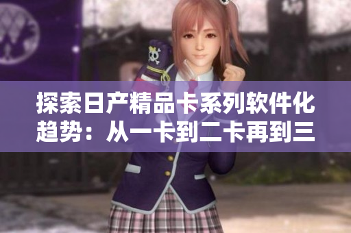 探索日产精品卡系列软件化趋势：从一卡到二卡再到三卡之路