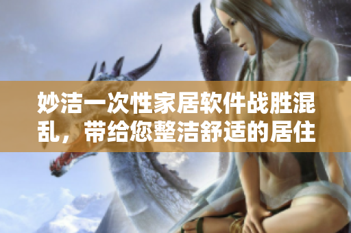 妙洁一次性家居软件战胜混乱，带给您整洁舒适的居住体验