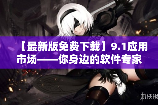 【最新版免费下载】9.1应用市场——你身边的软件专家