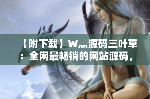 【附下载】W灬源码三叶草：全网最畅销的网站源码，支持多种软件平台！