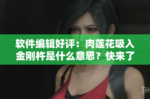 软件编辑好评：肉莲花吸入金刚杵是什么意思？快来了解！