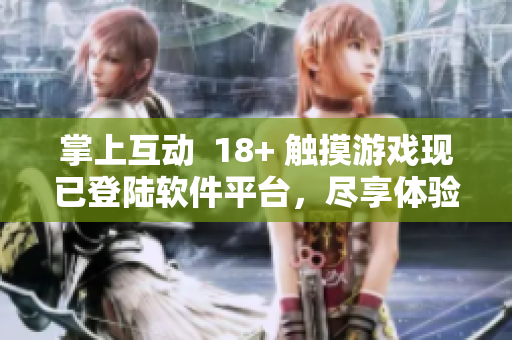 掌上互动  18+ 触摸游戏现已登陆软件平台，尽享体验乐趣