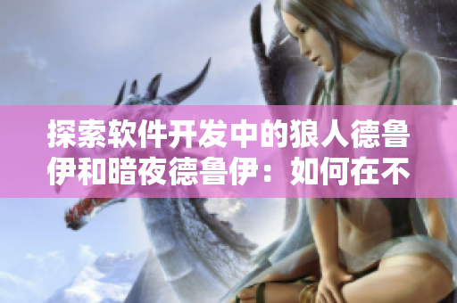 探索软件开发中的狼人德鲁伊和暗夜德鲁伊：如何在不同阶段发挥他们的特长？