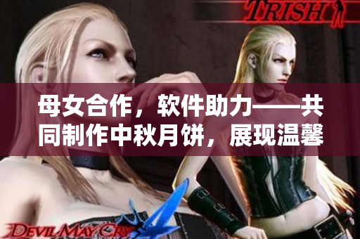 母女合作，软件助力——共同制作中秋月饼，展现温馨亲情