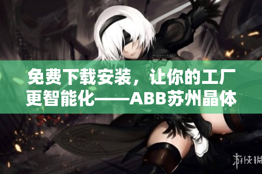 免费下载安装，让你的工厂更智能化——ABB苏州晶体软件