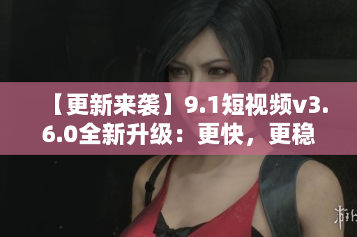 【更新来袭】9.1短视频v3.6.0全新升级：更快，更稳定，更好用！
