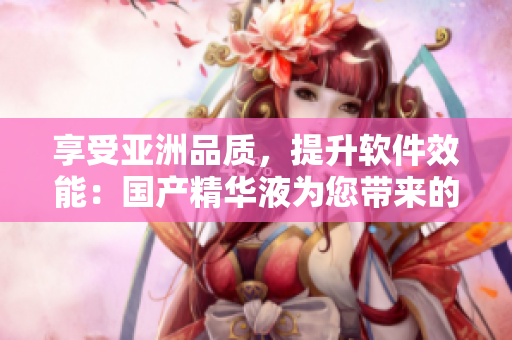 享受亚洲品质，提升软件效能：国产精华液为您带来的福利