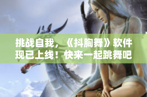 挑战自我，《抖胸舞》软件现已上线！快来一起跳舞吧！