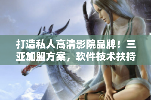 打造私人高清影院品牌！三亚加盟方案，软件技术扶持助你创业