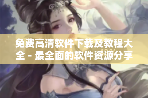 免费高清软件下载及教程大全 - 最全面的软件资源分享！