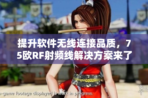 提升软件无线连接品质，75欧RF射频线解决方案来了！