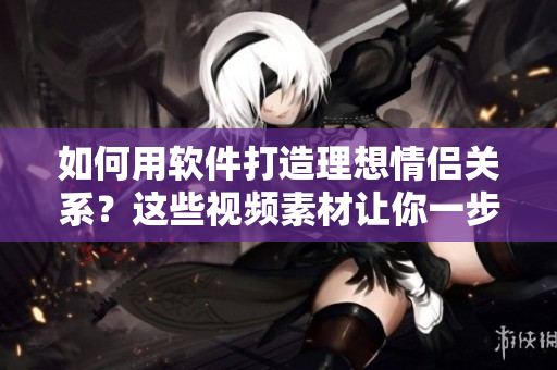 如何用软件打造理想情侣关系？这些视频素材让你一步步愁愁愁！