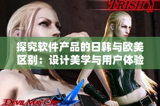 探究软件产品的日韩与欧美区别：设计美学与用户体验的异同