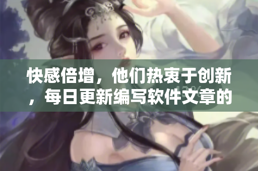 快感倍增，他们热衷于创新，每日更新编写软件文章的新想法