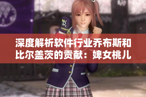 深度解析软件行业乔布斯和比尔盖茨的贡献：婢女桃儿对软件开发的启示